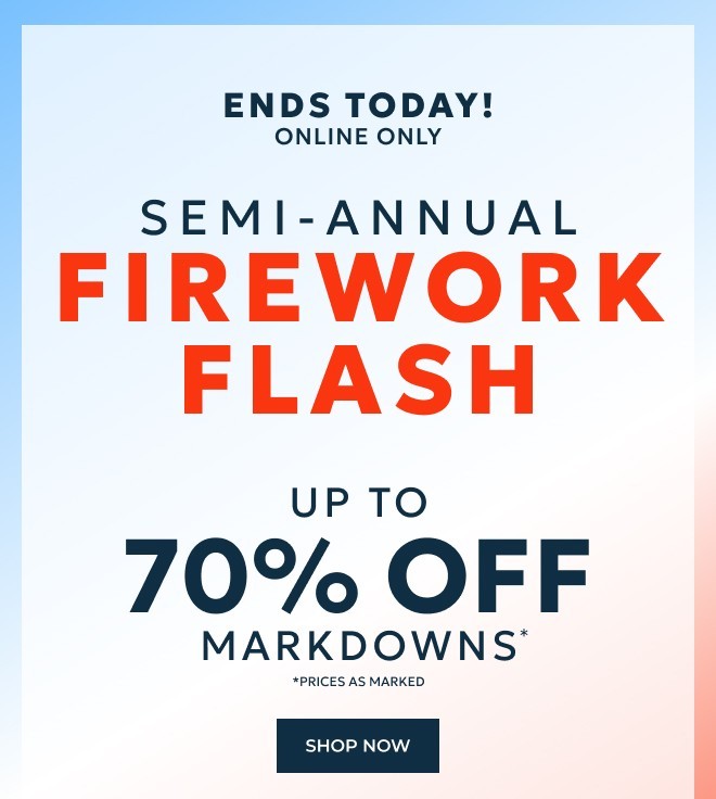 ENDS TODAY. ONLINE ONLY SEMI-ANNUAL FIREWORK FLASH. UP TO 70% OFF MARKDOWNS* PRICES AS MARKED. SHOP NOW