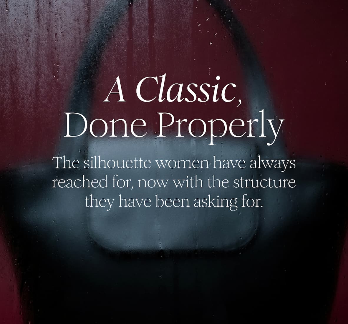  A Classic, Done Properly - The silhouette women have always reached for, now with the structure they have been asking for. 
