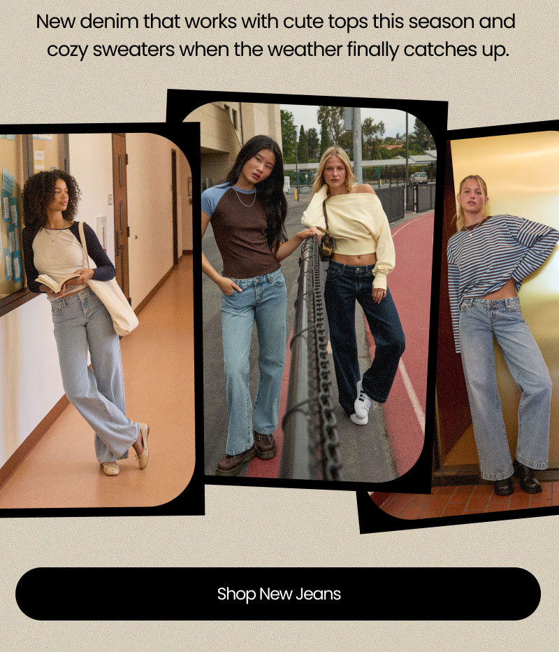New denim that works with cute tops this season and cozy sweaters when the weather finally catches up.  Shop New Jeans