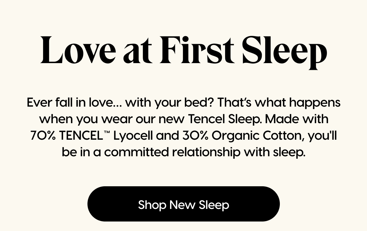 Ever fall in love… with your bed? That’s what happens when you wear our new Tencel Sleep. Made with 70% TENCEL™ Lyocell and 30% Organic Cotton, you'll be in a committed relationship with sleep. | Shop New Sleep