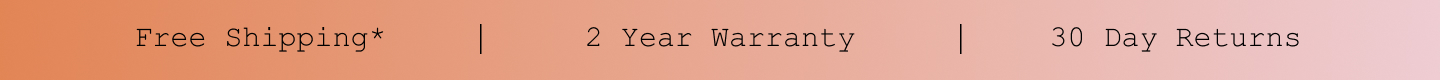 Free Shipping*. 2 Year Warranty. 30 Day Returns.