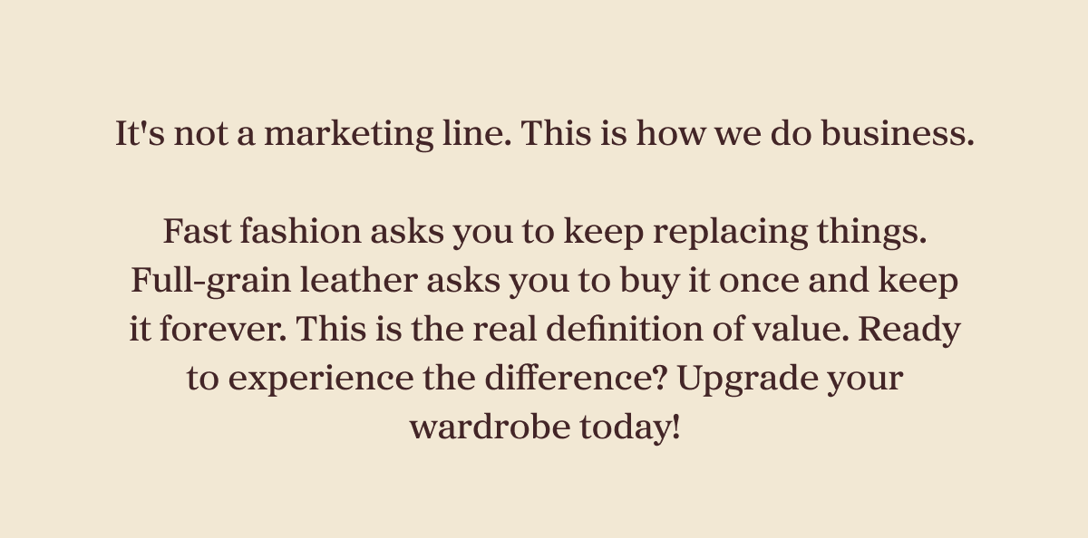 It's not a marketing line. This is how we do business.  Fast fashion asks you to keep replacing things. Full-grain leather asks you to buy it once and keep it forever. This is the real definition of value. Ready to experience the difference? Upgrade your wardrobe today!