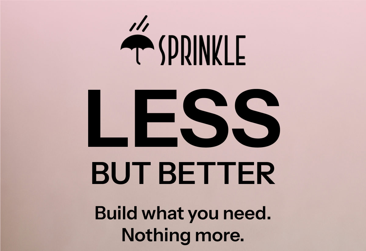 Less but better. Build what you need. Nothing more.