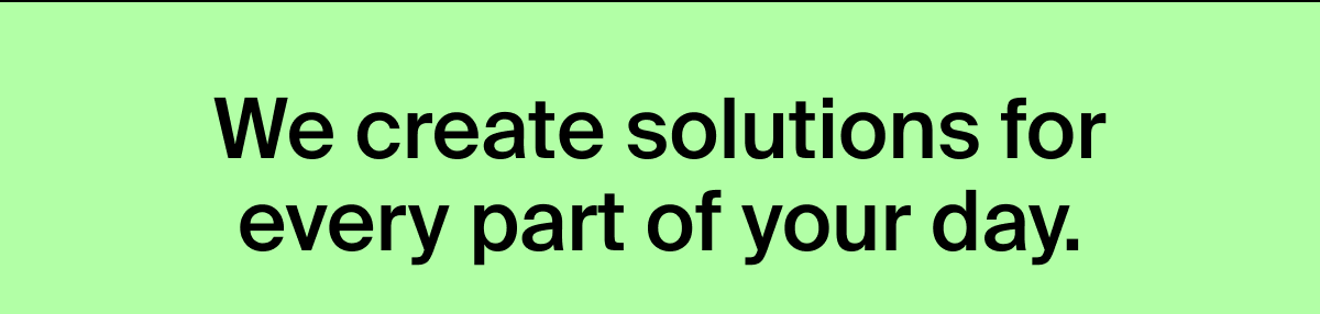 We create solutions for every part of your day