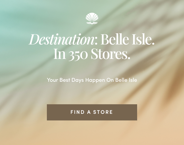 Destination: Belle Isle. | In 350 Stores. | Your Best Days Happen On Belle Isle | Find A Store >