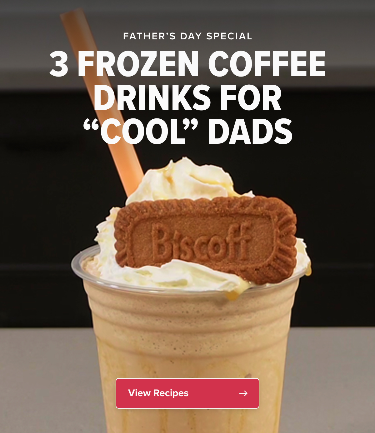  FATHER’S DAY SPECIAL 3 FROZEN COFFEE DRINKS FOR “COOL” DADS Because grilling season pairs perfectly with cold coffee.  CTA: View Recipes