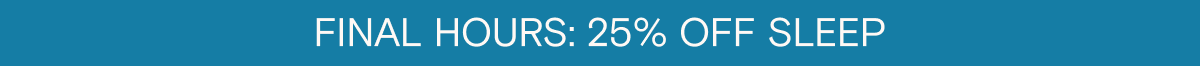 FINAL HOURS: 25% OFF SLEEP