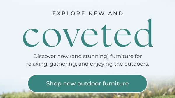 Promotional message on a light blue gradient background featuring large green text and a rounded call-to-action button at the bottom. Image Text: Explore New and Coveted - Discover new (and stunning) furniture for relaxing, gathering, and enjoying the outdoors. Shop new outdoor furniture