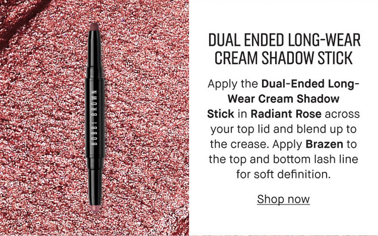 DUAL ENDED LONG-WEAR CREAM SHADOW STICK | Apply the Dual-Ended Long-Wear Cream Shadow Stick in Radiant Rose across your top lid and blend up to the crease. Apply Brazen to the top and bottom lash line for soft definition. Shop now