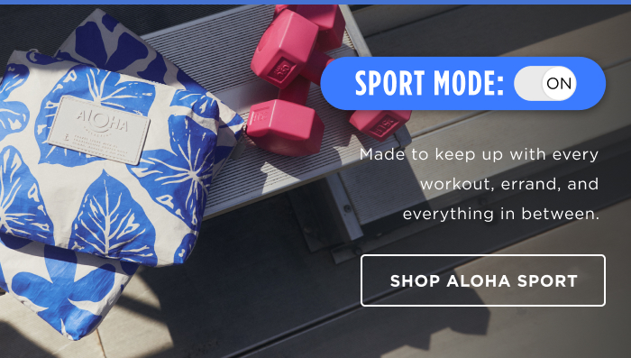 SPORT MODE: ON Made to keep up with every workout, errand, and everything in between SHOP ALOHA SPORT
