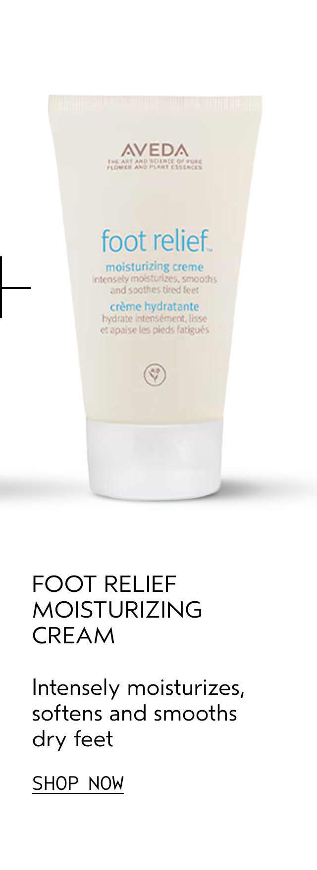 FOOT RELIEF MOISTURIZING CREME Intensely moisturizes, softens and smooths dry feet SHOP NOW