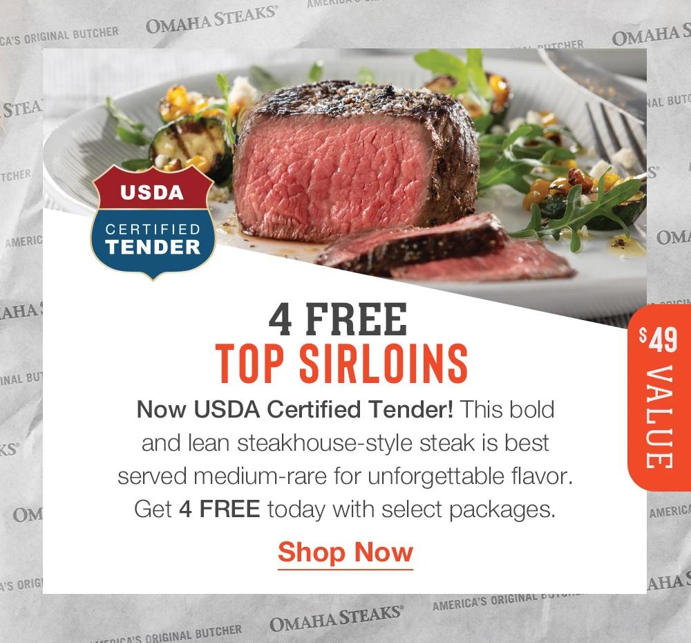 USDA CERTIFIED TENDER | 4 FREE TOP SIRLOINS - Now USDA Certified Tender! This bold and lean steakhouse-style steak is best served medium-rare for unforgettable flavor. Get 4 FREE today with select packages. || Shop Now || $49 VALUE