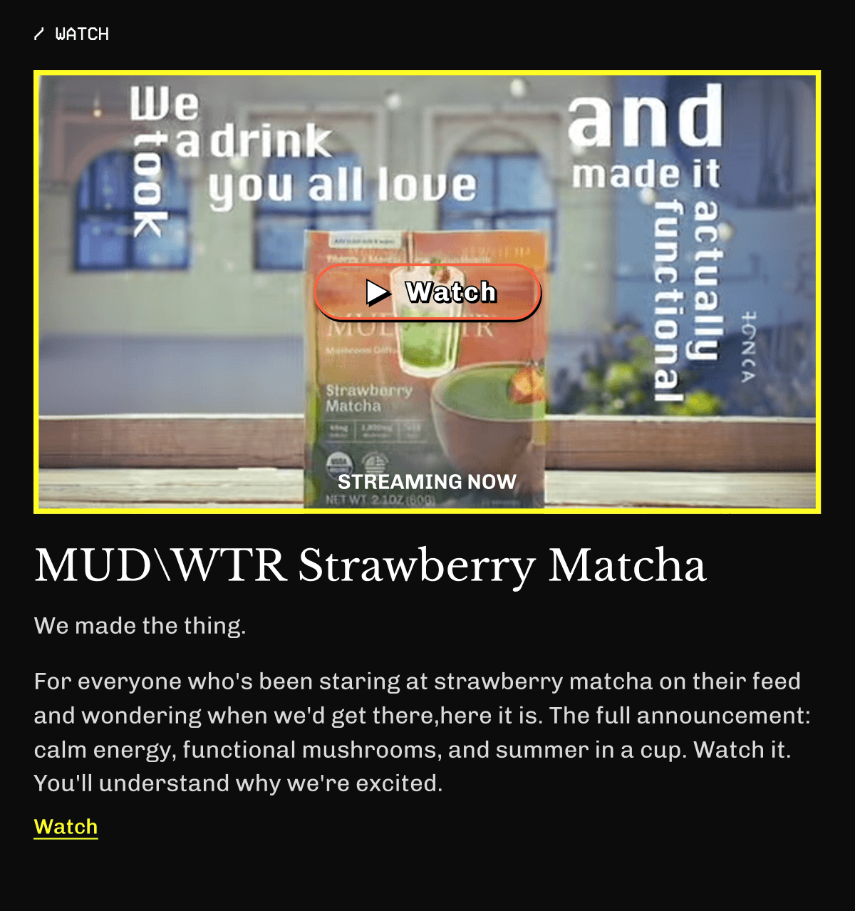 /Watch MUDWTR Strawberry Matcha | We made the thing. For everyone who's been staring at strawberry matcha on their feed and wondering when we'd get there,here it is. The full announcement: calm energy, functional mushrooms, and summer in a cup. Watch it. You'll understand why we're excited.  | Watch