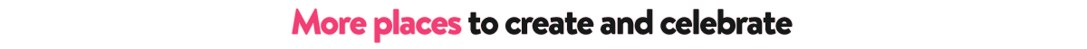 Subheader text that says 'More places to create and celebrate'