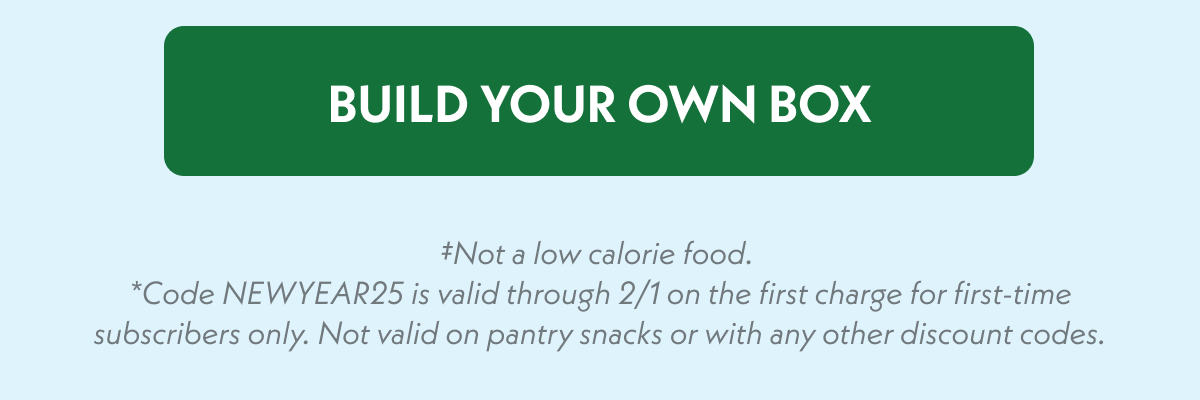 Build your own box - Not a low calorie food. *Code NEWYEAR25 is valid through 2/21 on the first charge for first-time subscribers only. Not valid on pantry snacks or with any other discount codes.