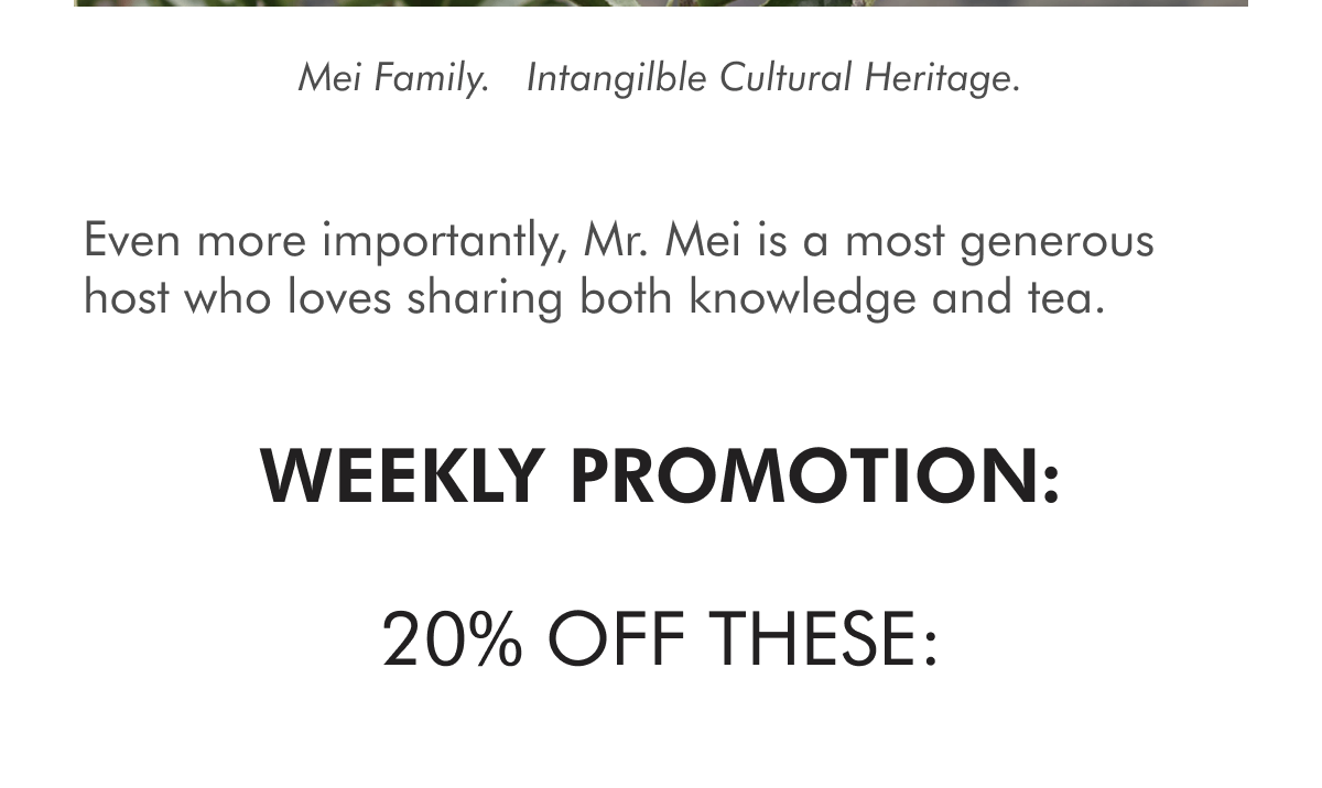 Mei Family.&nbsp; Intangilble Cultural Heritage. Even more importantly, Mr. Mei is a most generous host who loves sharing both knowledge and tea. WEEKLY PROMOTION:  20% off THESE: