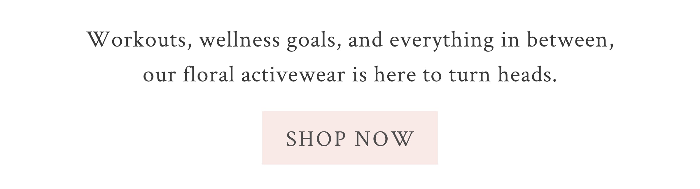 Workouts, wellness goals, and everything in between, our floral activewear is here to turn heads. <SHOP NOW>