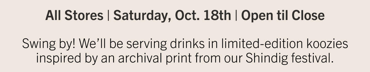 All Stores | Saturday Oct 10 | Swing by, we'll be serving drinks in limited-edition koozies inspired by an archival print from our Shindig festival.