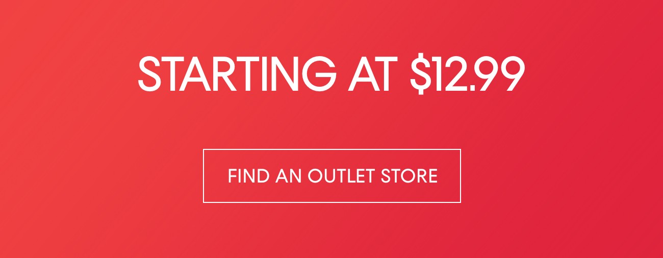 STARTING AT $12.99 | FIND AN OUTLET STORE