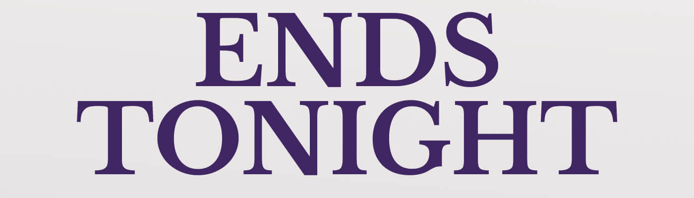 ENDS TONIGHT