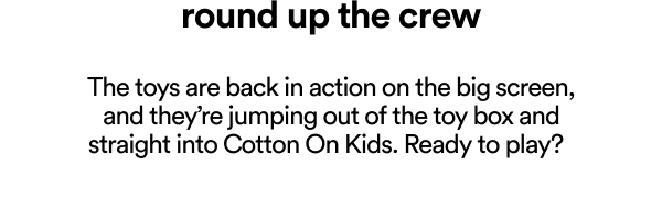 The toys are back in action on the big screen, and they’re jumping out of the toy box and straight into Cotton On Kids. Join Perks to be the first to know when the collection lands.