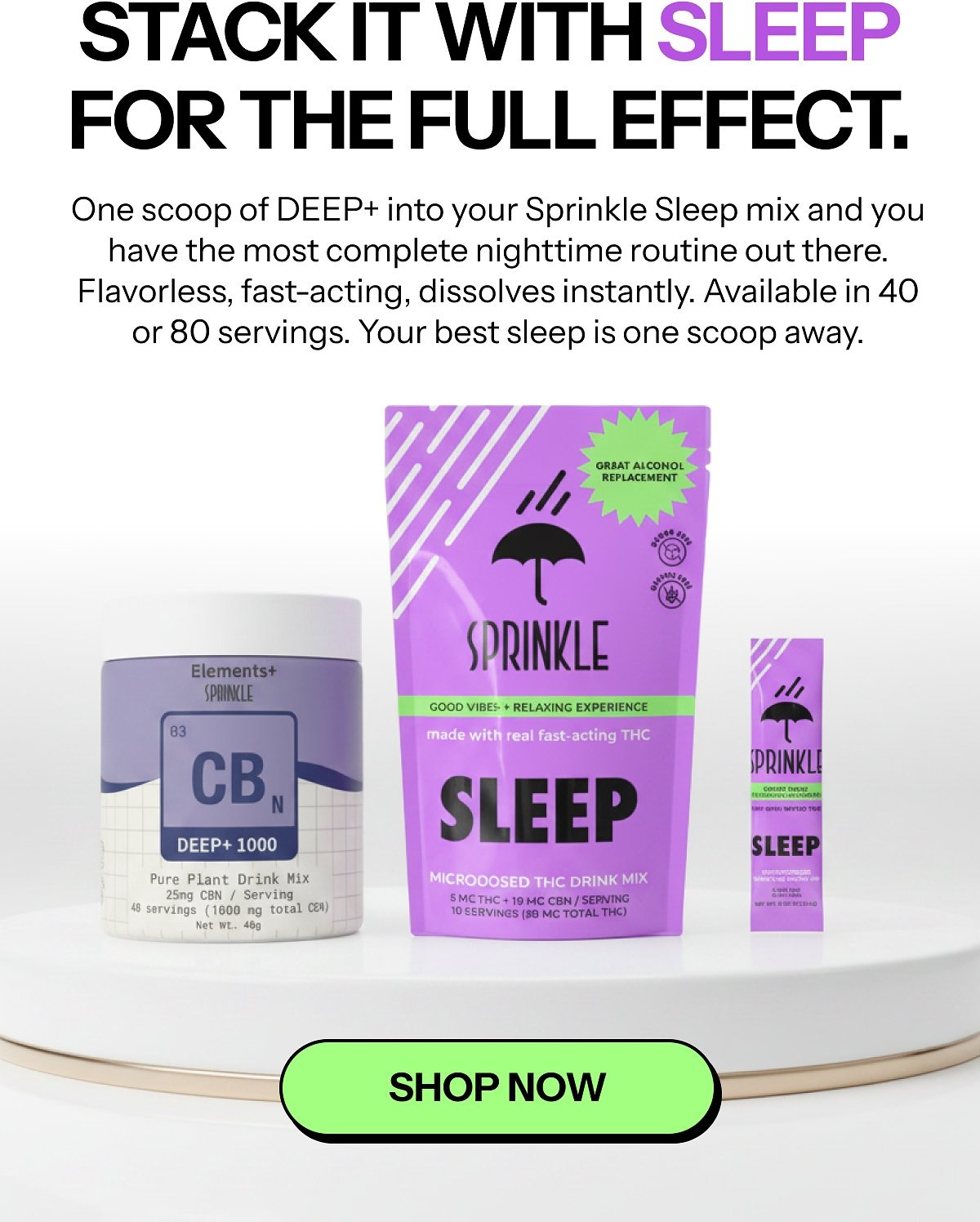 Stack it with sleep for the full effect. One scoop of deep+ into your Sprinkle Sleep mix and you have the most complete nighttime routine out there.
