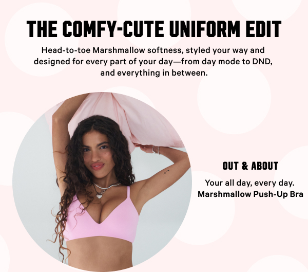 The Comfy-Cute Uniform Edit Head-to-toe Marshmallow softness, styled your way and designed for every part of your day—from day mode to DND, and everything in between. Pro-tip: Start from the bottom with our NEW No-Show Cotton Panty. Suit Up >