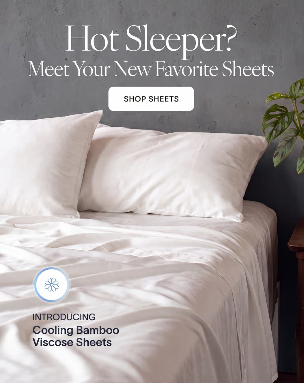 Meet the Coolest Bed You'll Ever Make. Introducing Cooling Bamboo Viscose Sheets. Lightweight. Silky-soft. Designed for better sleep all summer long. [SHOP SHEETS]