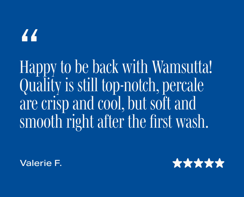 ★★★★★ "Happy to be back with Wamsutta! Quality is still top-notch, percale are crisp and cool, but soft and smooth right after the first wash." - Valerie F., Verified Buyer