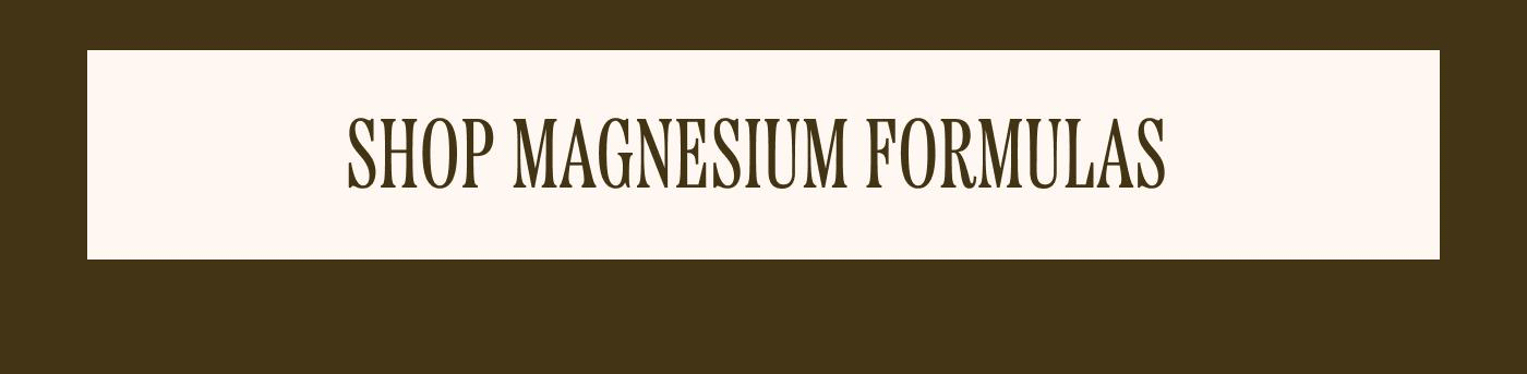 [ SHOP MAGNESIUM FORMULAS ]