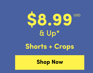 Online Only | $8.99USD & Up* | Shorts + Crops | Shop Now >