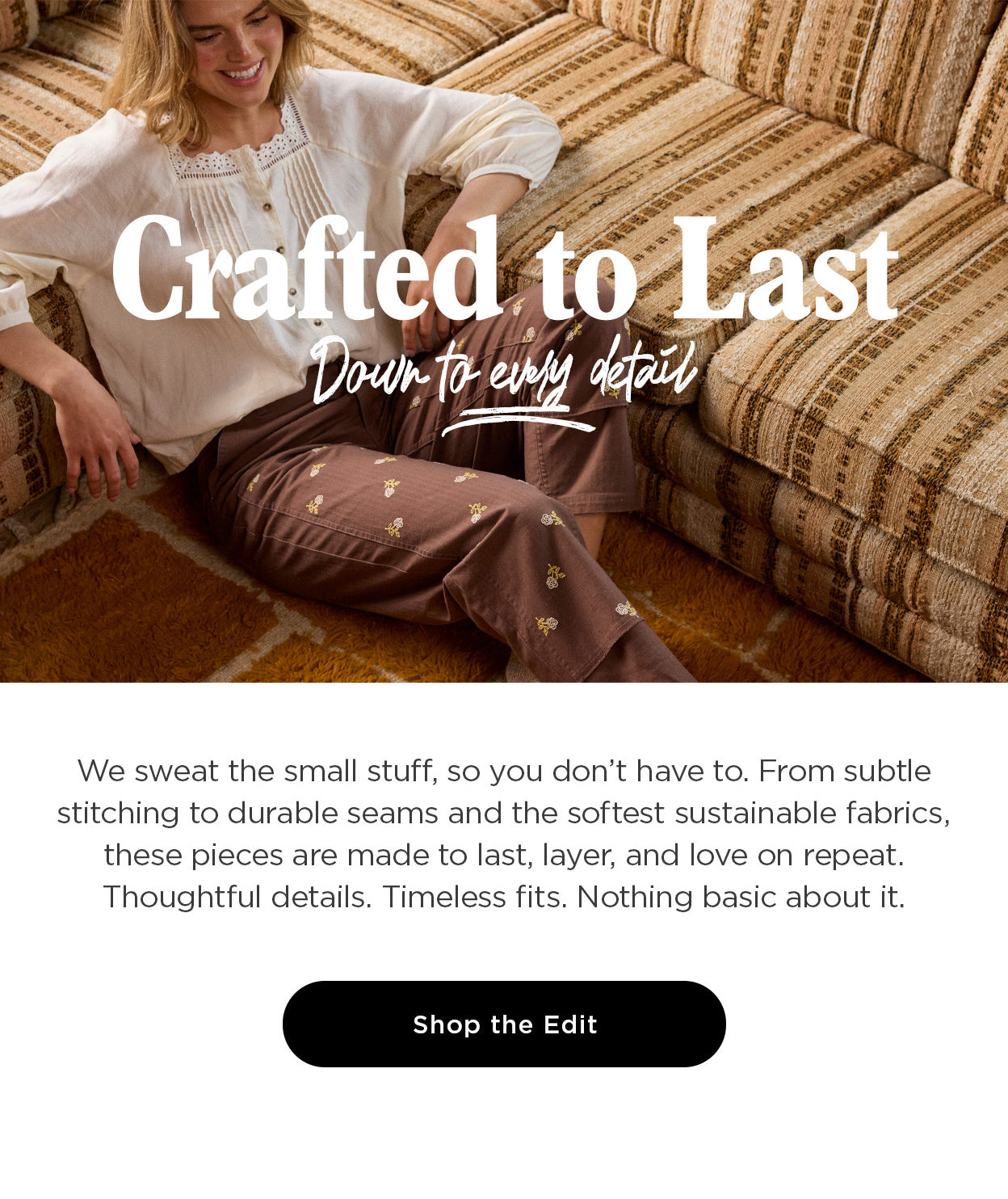 Crafted to Last: Down to every detail. We sweat the small stuff, so you don’t have to. From subtle stitching to durable seams and the softest sustainable fabrics, these pieces are made to last, layer, and love on repeat. Thoughtful details. Timeless fits. Nothing basic about it.