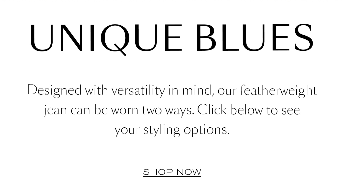 Unique Blues  Designed with versatility in mind, our featherweight jean can be worn two ways. Click below to see your styling options.&nbsp; SHOP NOW