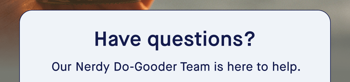 Have questions? Our Nerdy Do-Gooder Team is here to help.