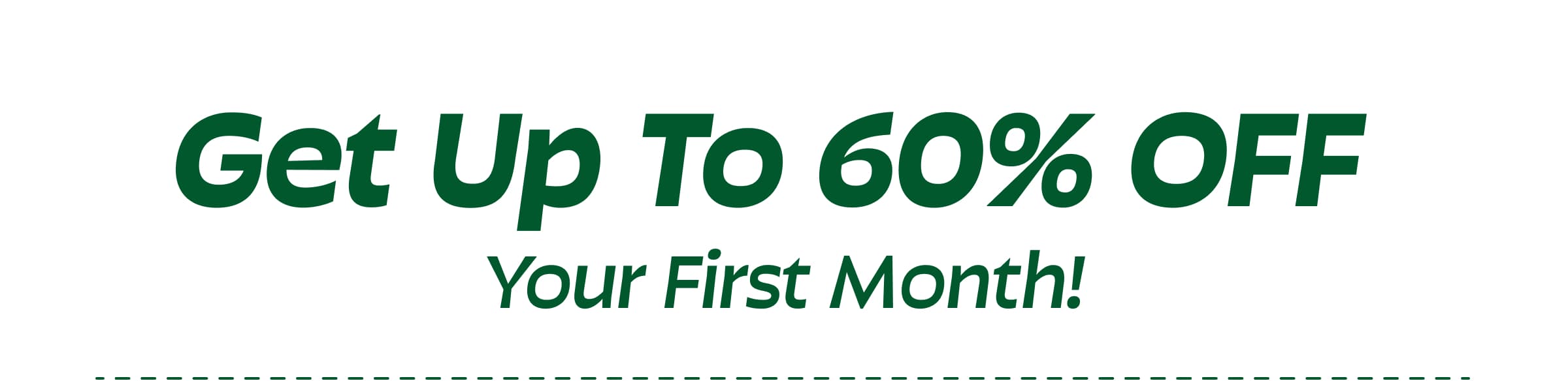 Get Up to 60% Off  Your First Month!