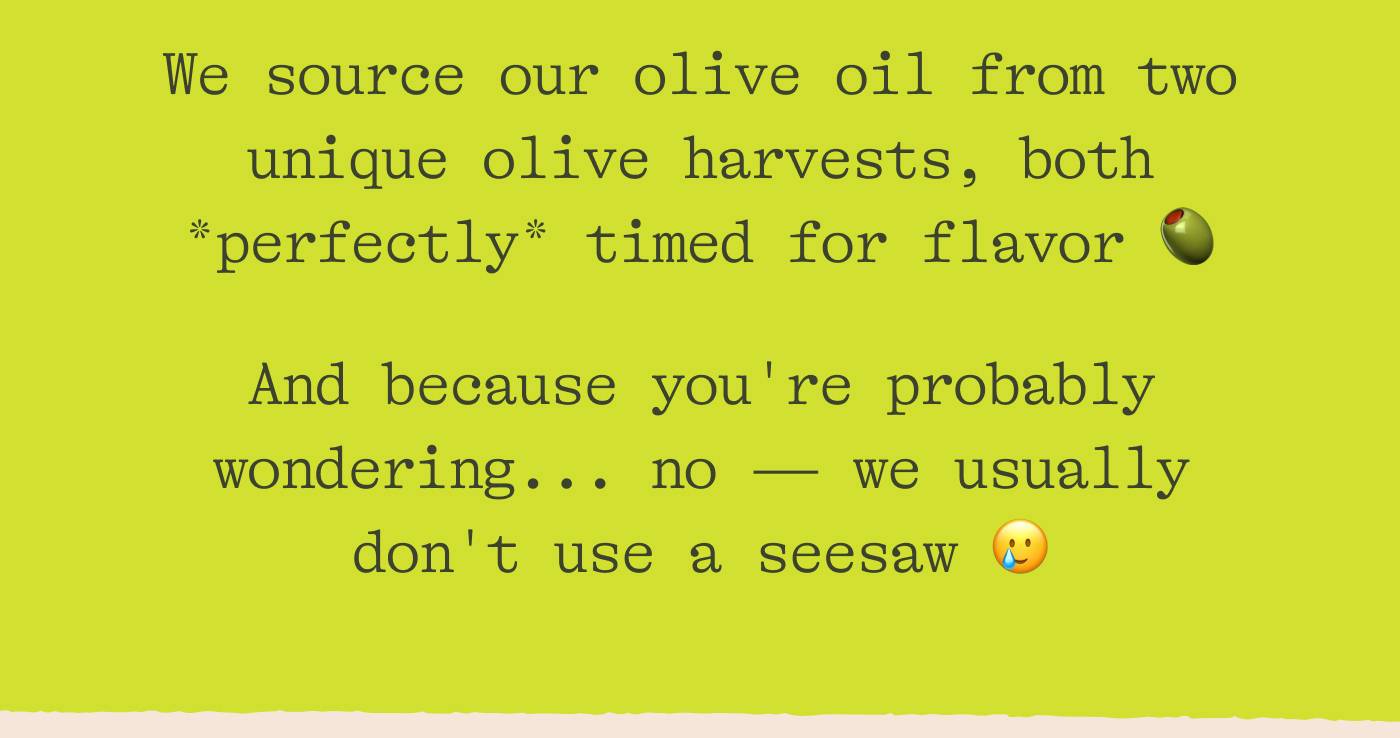 We source our olive oil from two unique harvests, both *perfectly* timed for flavor 🫒 And because you're probably wondering... no - we usually don't use a seesaw
