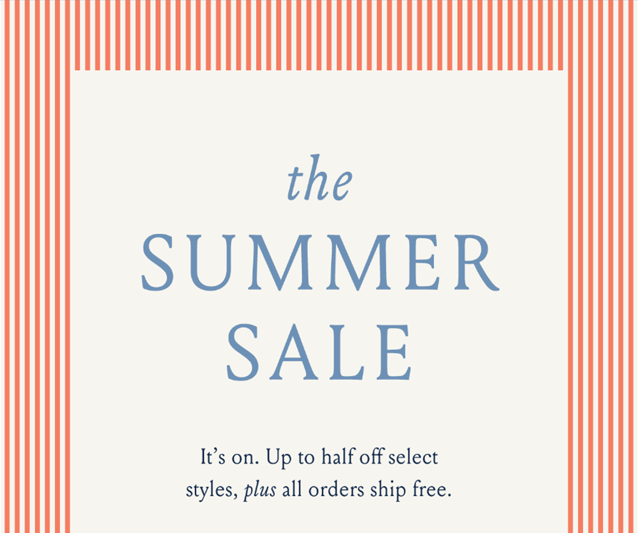 the SUMMER SALE I It's on. Up to half off select styles, plus all orders ship free.