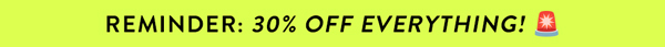 REMINDER: 30% OFF EVERYTHING!