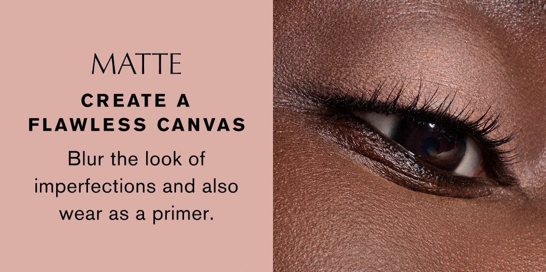 MATTE | CREATE A FLAWLESS CANVAS | Blur the look of imperfections and also wear as a primer.
