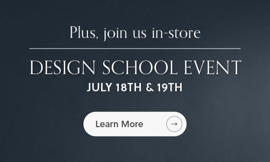 Plus, join us in-store for our Design School Event - July 18th and 19th - Learn More
