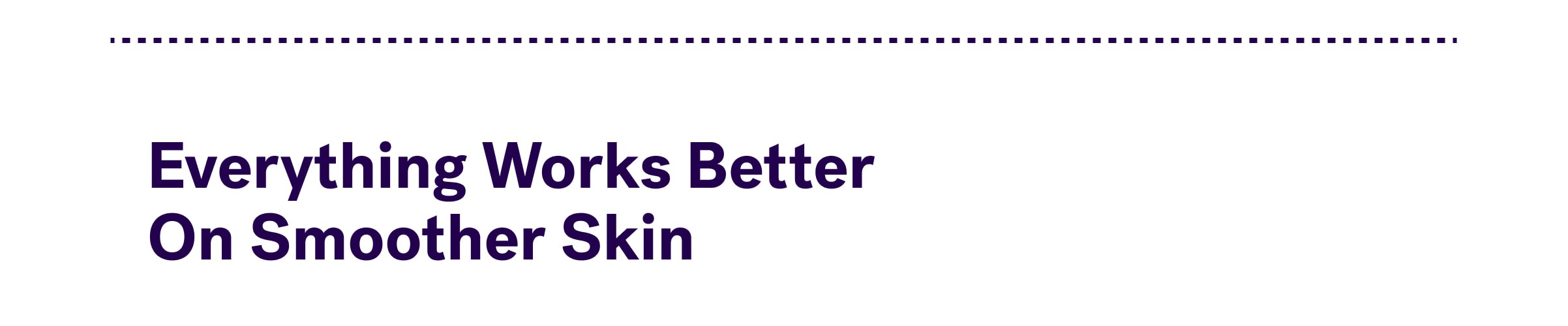 Everything Works Better  On Smoother Skin