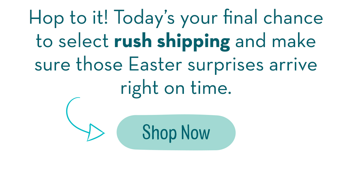 Hop On It! Today's your final chance to select rush shipping and make sure those Easter surprises arrive right on time. 