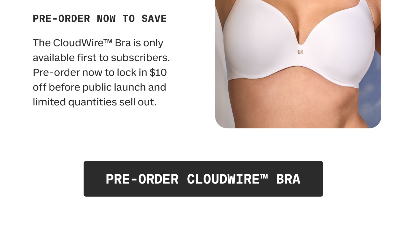 PRE-ORDER NOW TO SAVE | The CloudWire™ Bra is only available first to subscribers. Pre-order now to lock in $10 off before public launch and limited quantities sell out. | PRE-ORDER CLOUDWIRE™ BRA