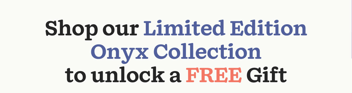 Shop our Limited Edition Onyx Collection to Unlock a FREE Gift