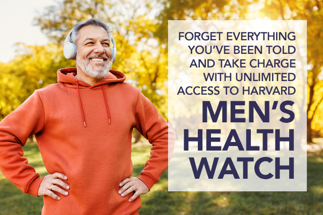 forget everything you've been told and take charge with unlimited access to Harvard Men's Health Watch