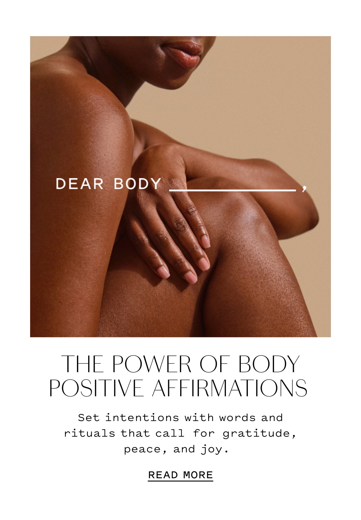 DEAR BODY THE POWER OF BODY POSITIVE AFFIRMATIONS Set intentions with words and rituals that call for gratitude, peace, and joy. READ MORE