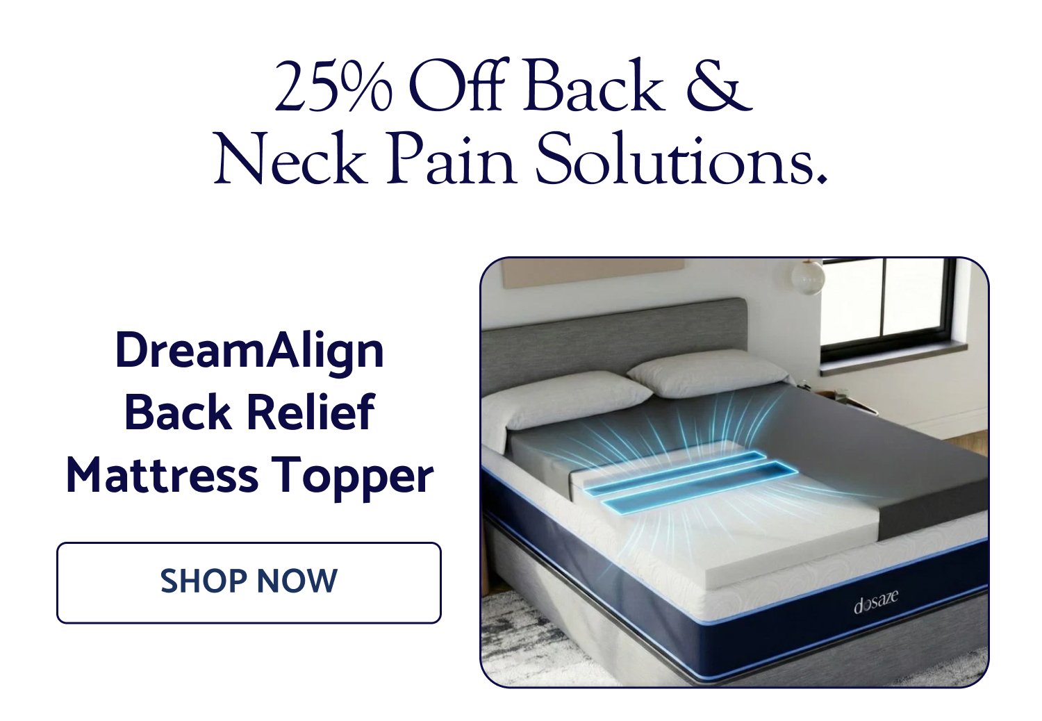 25% Off Back & Neck Pain Solutions. DreamAlign Back Relief Mattress Topper SHOP NOW