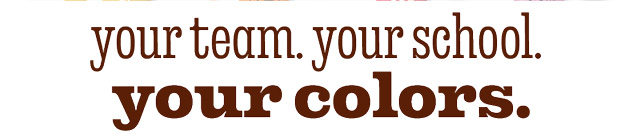 YOUR TEAM. YOUR SCHOOL. YOUR COLORS.