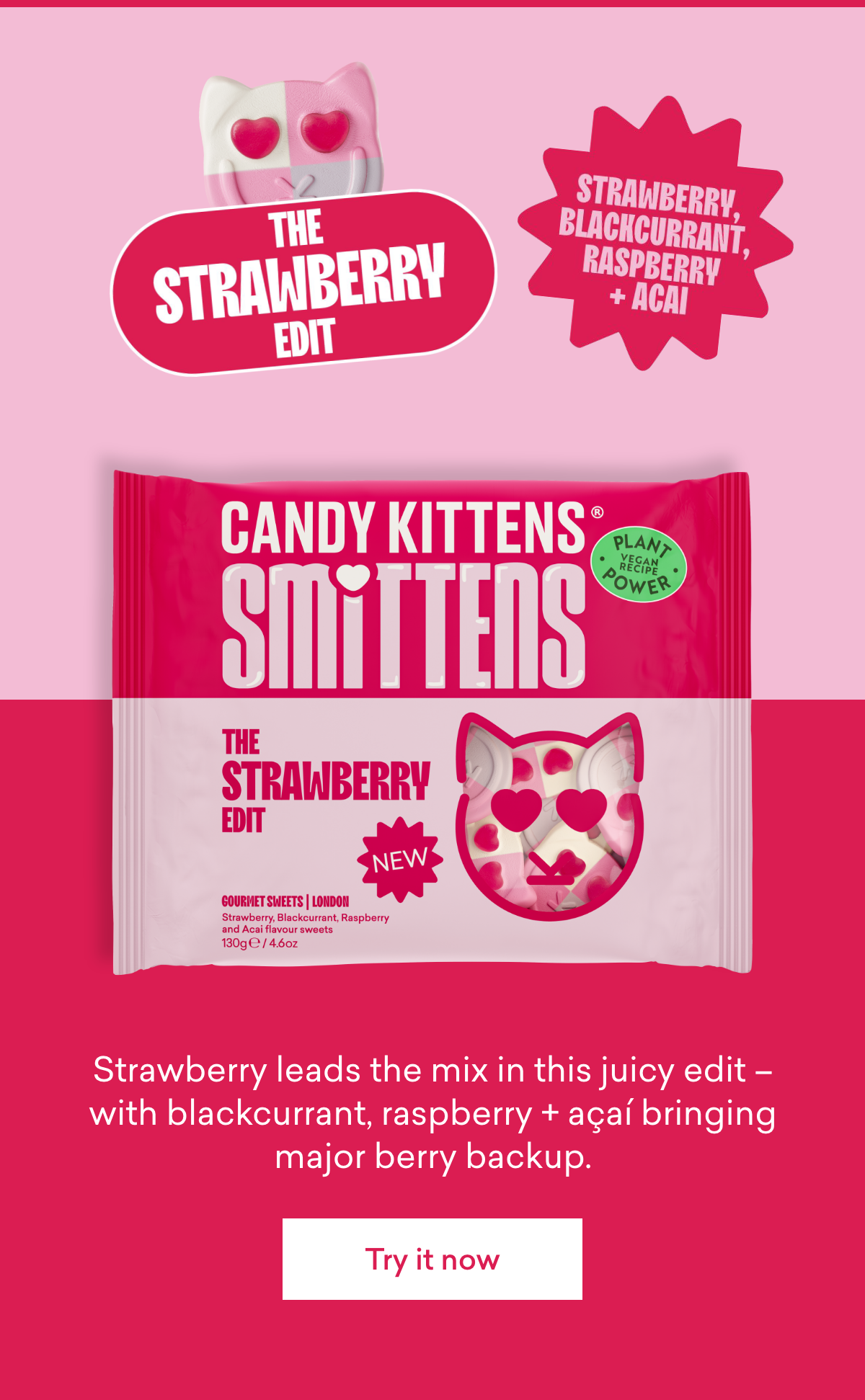 **Strawberry, Blackcurrant, Raspberry + Acai**  Strawberry leads the mix in this juicy edit – with blackcurrant, raspberry + açaí bringing major berry backup.