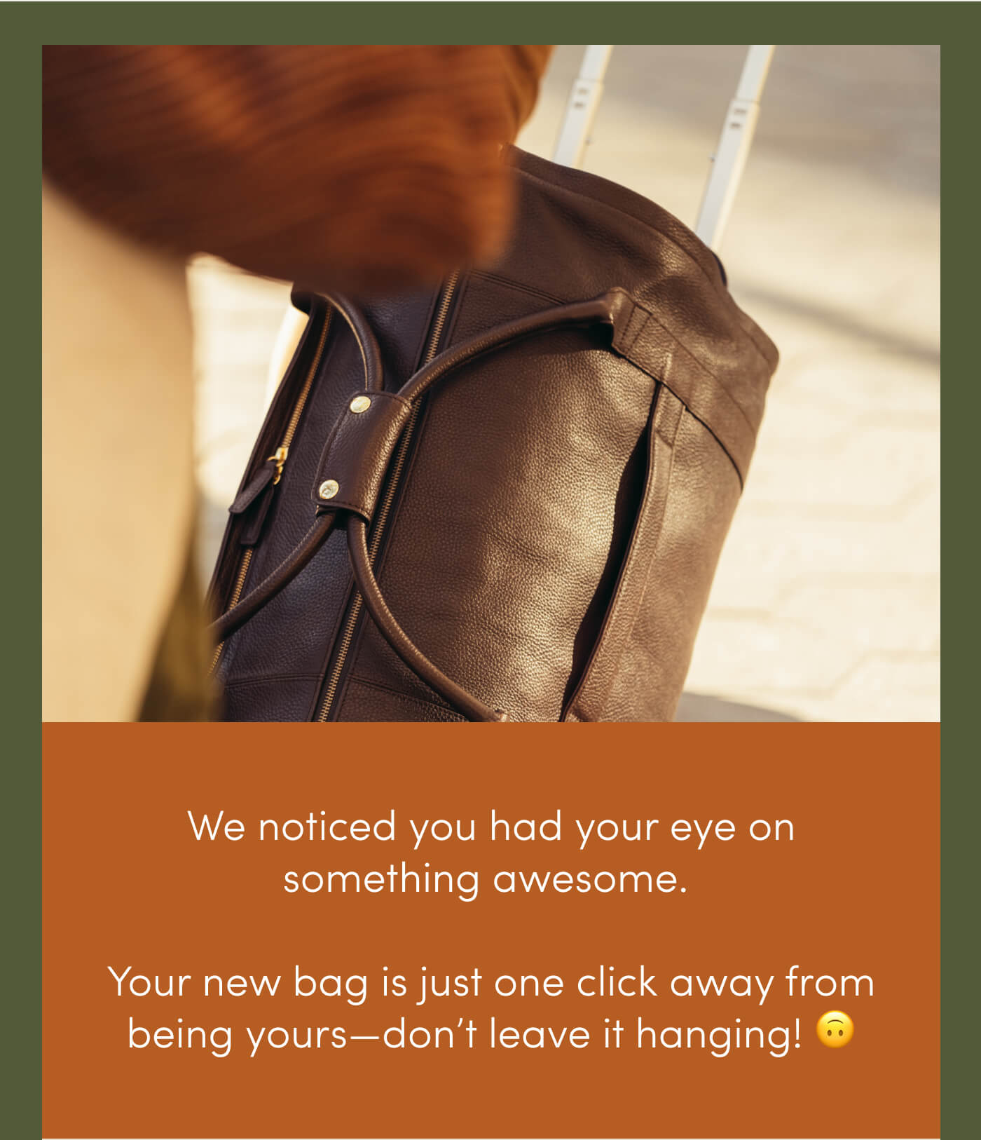 We noticed you had your eye on something awesome. // Your new bag is just one click away from being yours—don’t leave it hanging! 🙃